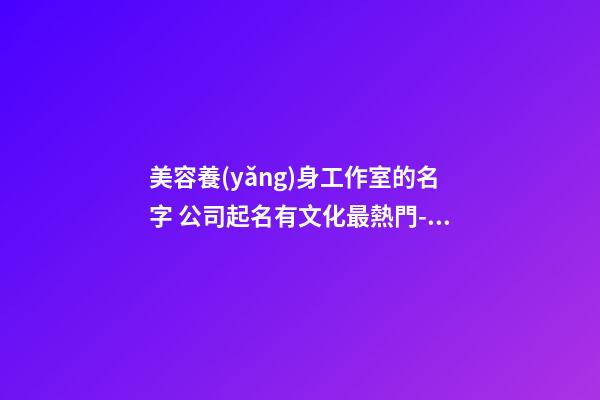 美容養(yǎng)身工作室的名字 公司起名有文化最熱門-名學網(wǎng)-第1張-公司起名-玄機派
